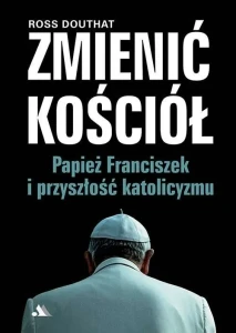 Zmienić Kościół. Papież Franciszek i przyszłość katolicyzmu  Ross Douthat 